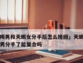 摩羯座挽回女友必备技巧（如何让你的前女友重新回到你身边）