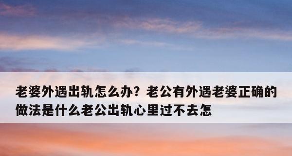 如何冷静面对老公的出轨外遇（以理智和成熟的态度来应对婚姻危机）  第1张